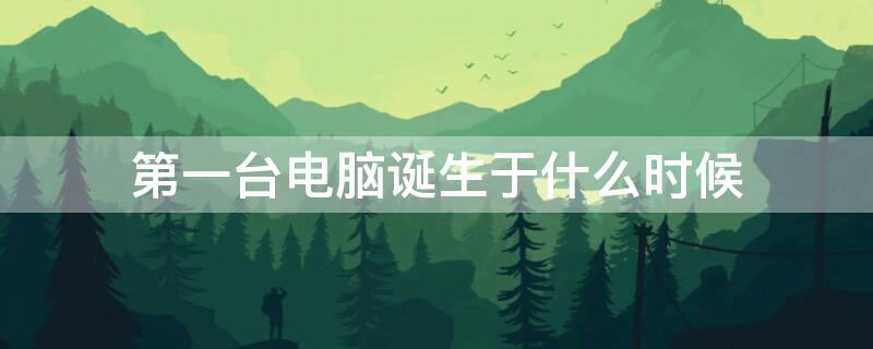 第一台电脑诞生于什么时候