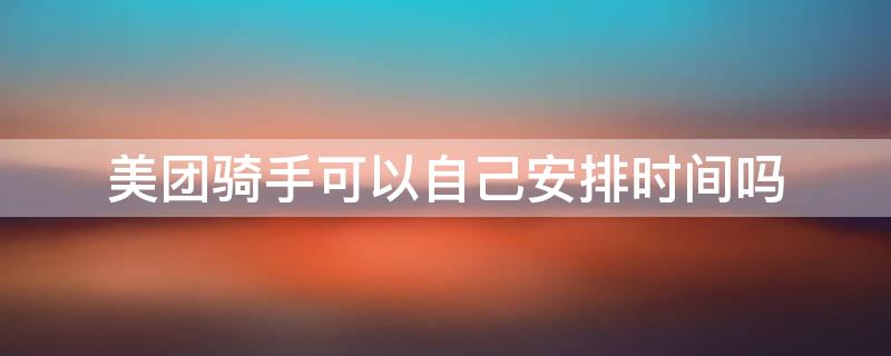 美团骑手可以自己安排时间吗