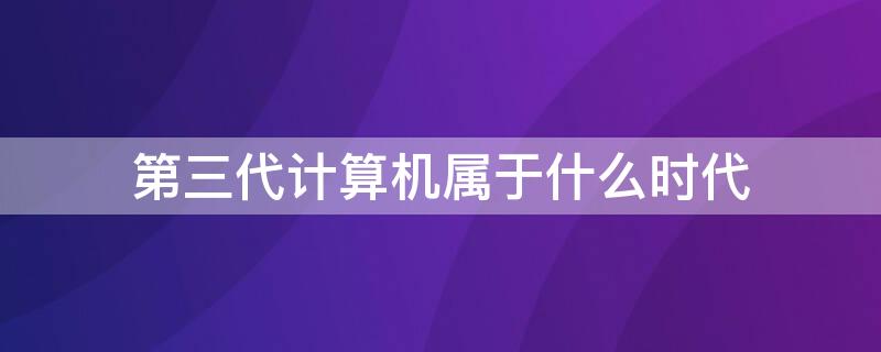 第三代计算机属于什么时代