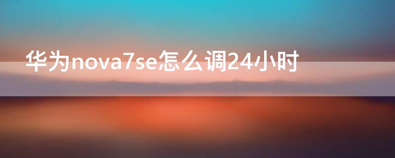 华为nova7se怎么调24小时
