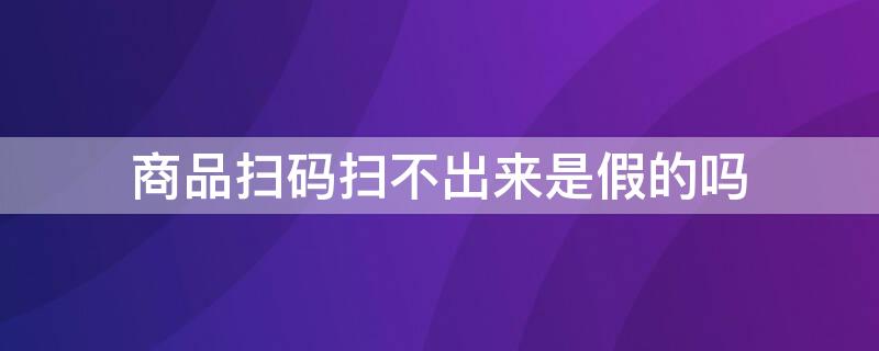 商品扫码扫不出来是假的吗