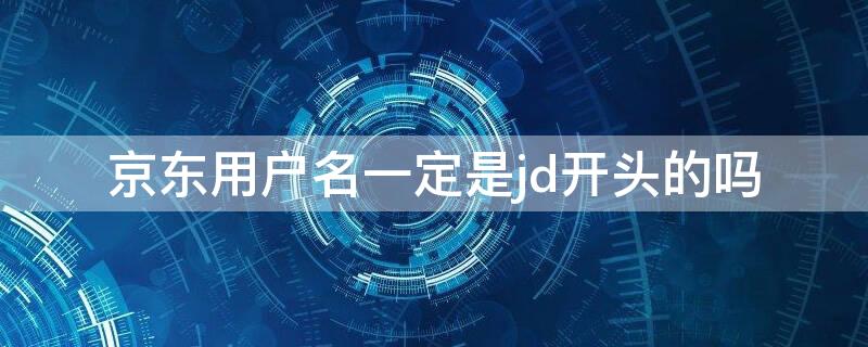 京东用户名一定是jd开头的吗