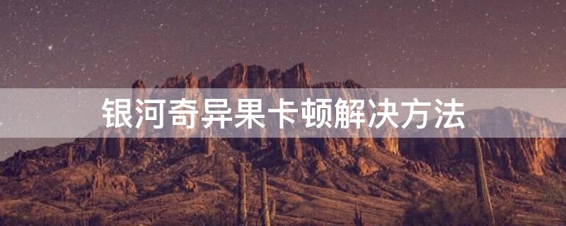 银河奇异果卡顿解决方法