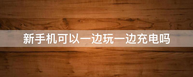 新手机可以一边玩一边充电吗