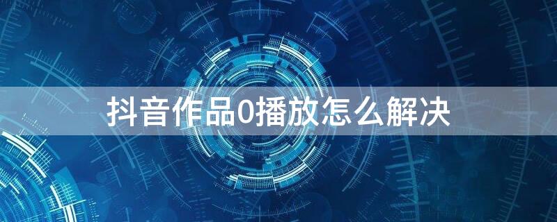 抖音作品0播放怎么解决