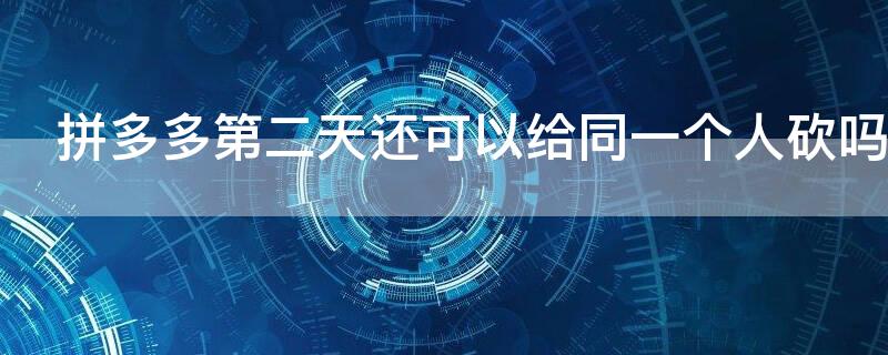 拼多多第二天还可以给同一个人砍吗