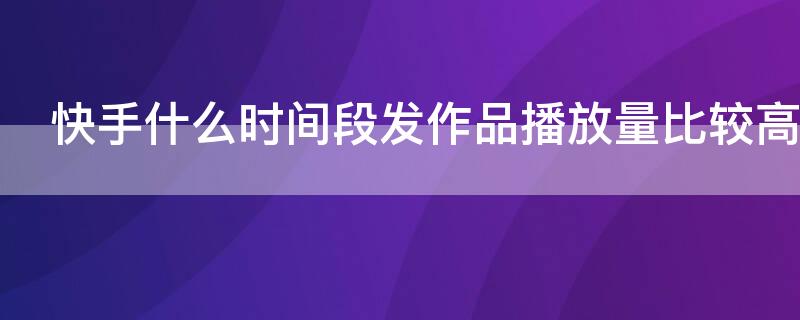 快手什么时间段发作品播放量比较高