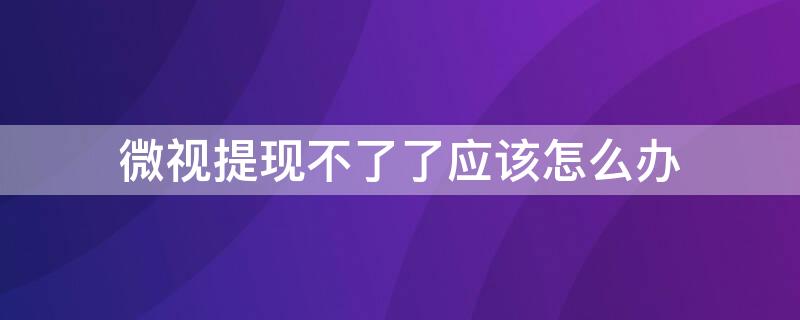 微视提现不了了应该怎么办
