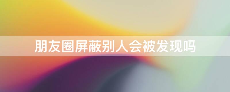 朋友圈屏蔽别人会被发现吗