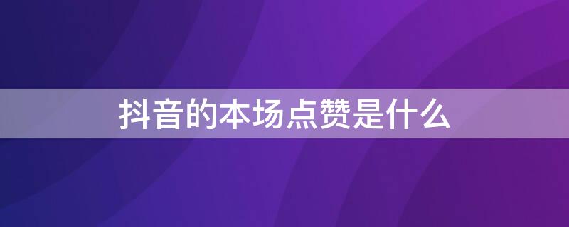 抖音的本场点赞是什么