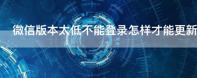 微信版本太低不能登录怎样才能更新