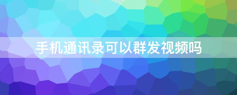 手机通讯录可以群发视频吗
