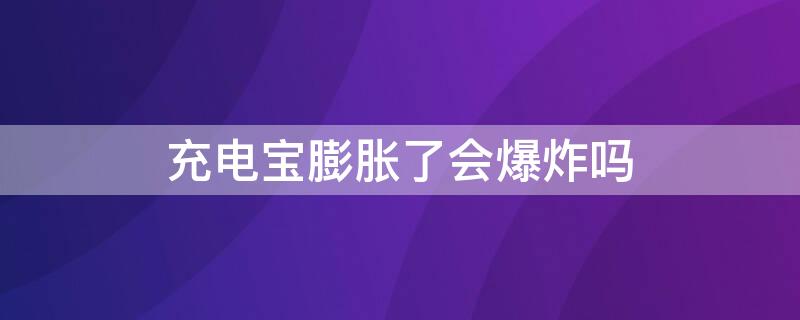 充电宝膨胀了会爆炸吗