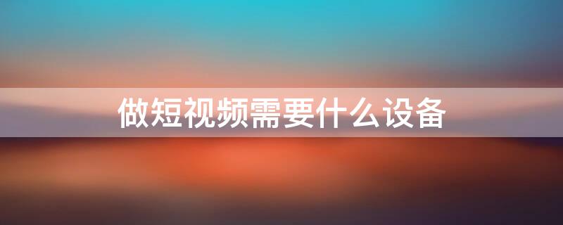 做短视频需要什么设备