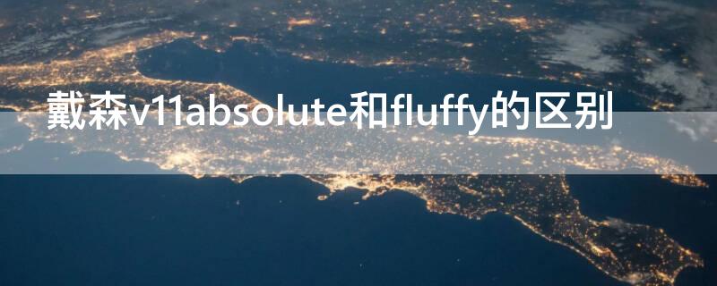戴森v11absolute和fluffy的区别