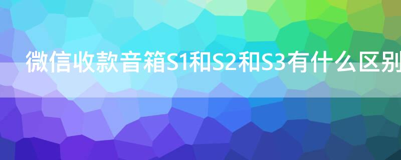 微信收款音箱S1和S2和S3有什么区别