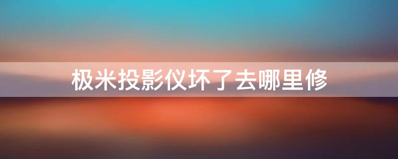 极米投影仪坏了去哪里修