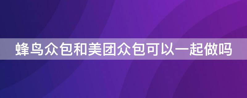 蜂鸟众包和美团众包可以一起做吗