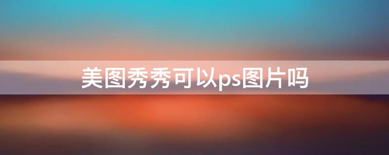美图秀秀可以ps图片吗