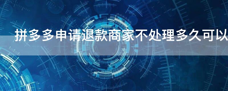 拼多多申请退款商家不处理多久可以到账