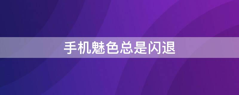 手机魅色总是闪退