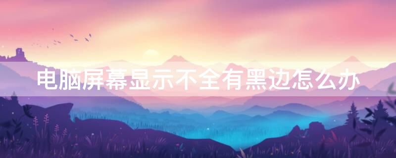 电脑屏幕显示不全有黑边怎么办