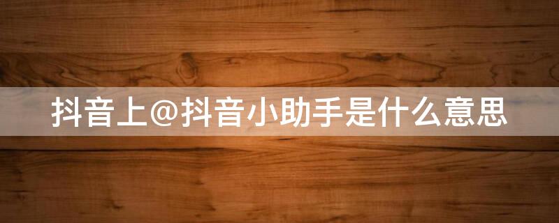 抖音上@抖音小助手是什么意思