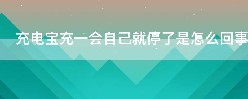 充电宝充一会自己就停了是怎么回事