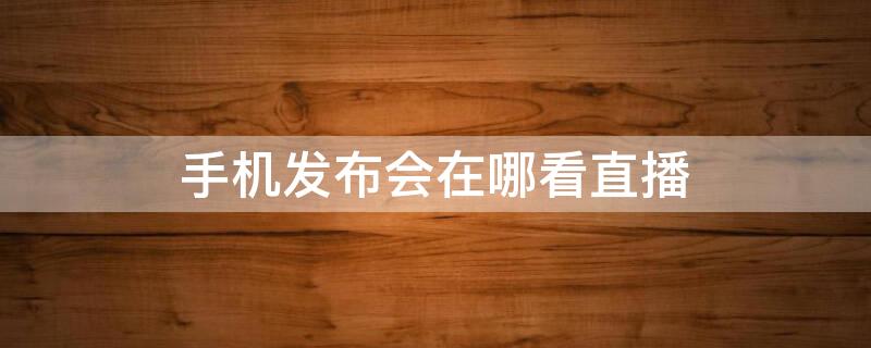 手机发布会在哪看直播