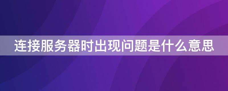 连接服务器时出现问题是什么意思