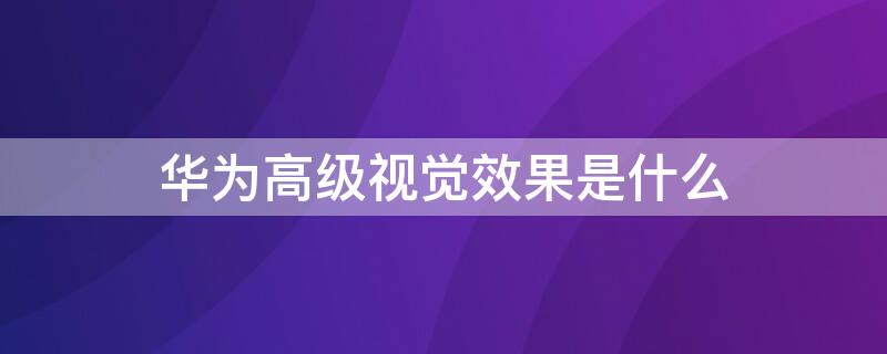 华为高级视觉效果是什么