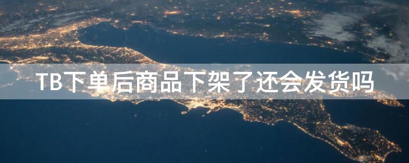 TB下单后商品下架了还会发货吗