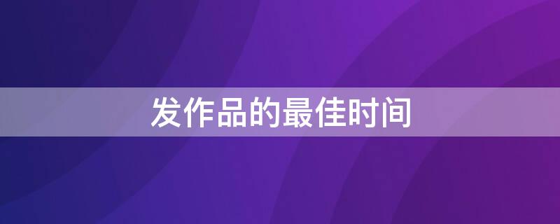 发作品的最佳时间