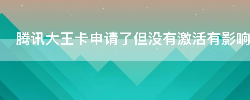 腾讯大王卡申请了但没有激活有影响吗