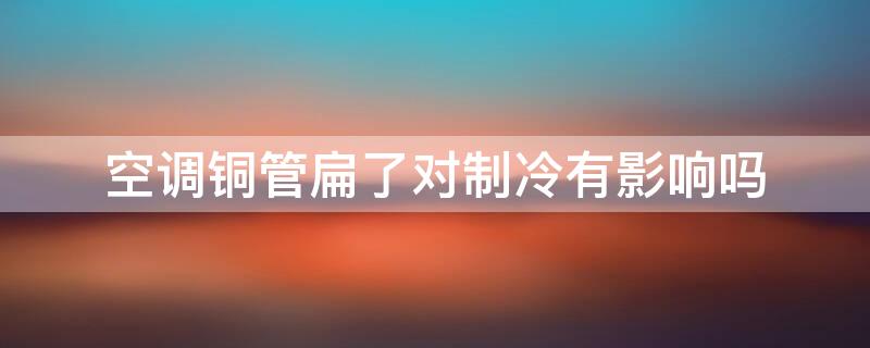 空调铜管扁了对制冷有影响吗