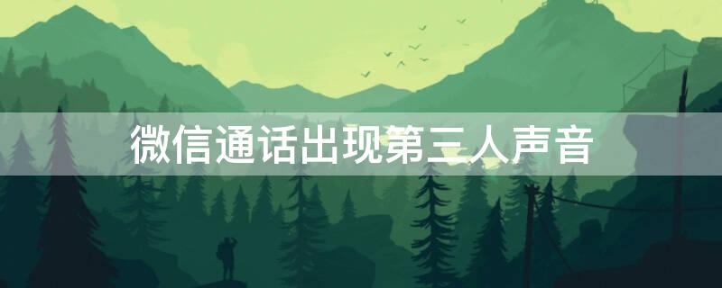 微信通话出现第三人声音