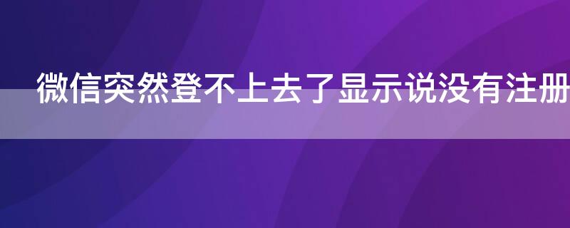 微信突然登不上去了显示说没有注册