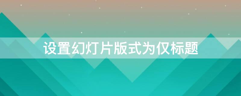 设置幻灯片版式为仅标题
