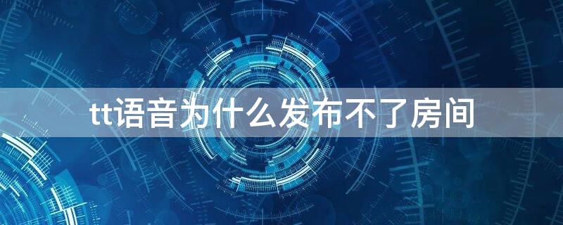 tt语音为什么发布不了房间