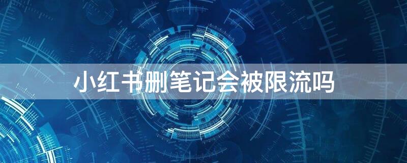 小红书删笔记会被限流吗