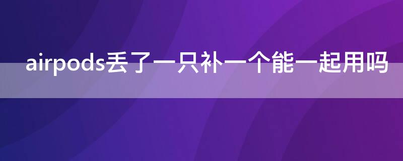 airpods丢了一只补一个能一起用吗