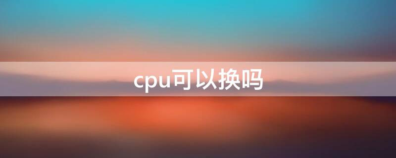 cpu可以换吗