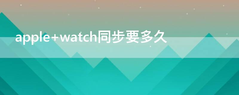 apple watch同步要多久