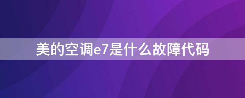 美的空调e7是什么故障代码