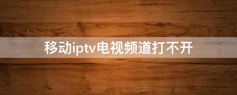 移动iptv电视频道打不开