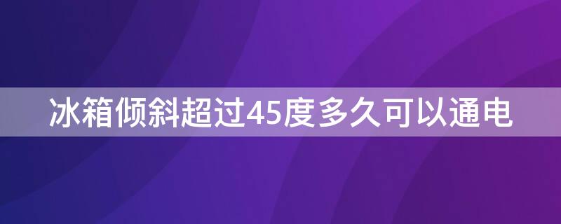 冰箱倾斜超过45度多久可以通电