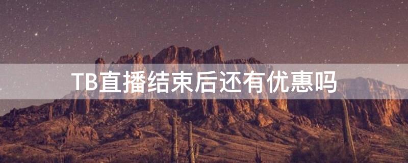 TB直播结束后还有优惠吗