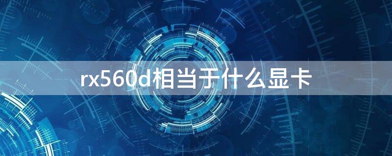 rx560d相当于什么显卡