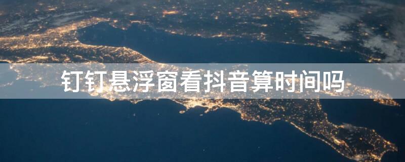 钉钉悬浮窗看抖音算时间吗