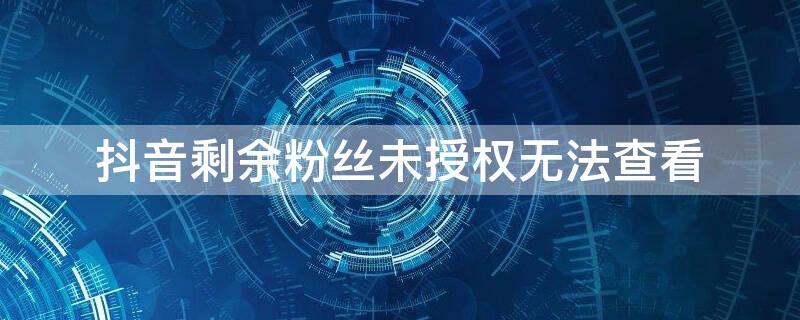 抖音剩余粉丝未授权无法查看